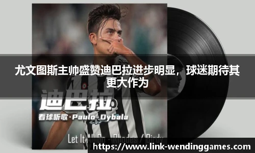 尤文图斯主帅盛赞迪巴拉进步明显，球迷期待其更大作为