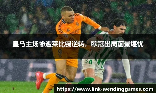 皇马主场惨遭莱比锡逆转，欧冠出局前景堪忧