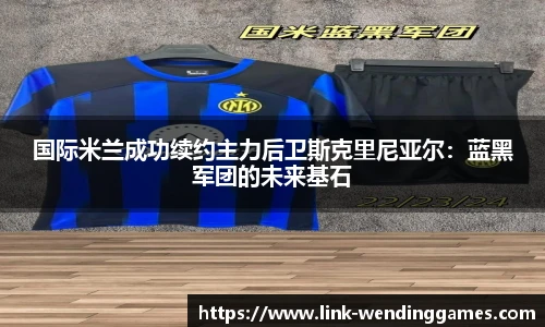 国际米兰成功续约主力后卫斯克里尼亚尔：蓝黑军团的未来基石