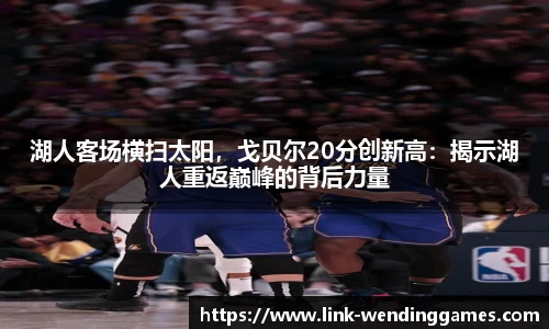 湖人客场横扫太阳，戈贝尔20分创新高：揭示湖人重返巅峰的背后力量