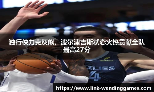 独行侠力克灰熊，波尔津吉斯状态火热贡献全队最高27分