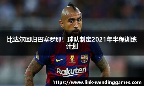 比达尔回归巴塞罗那！球队制定2021年半程训练计划