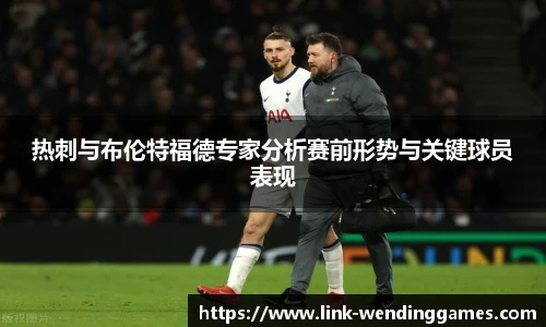 热刺与布伦特福德专家分析赛前形势与关键球员表现