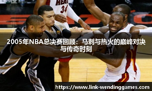 2005年NBA总决赛回顾：马刺与热火的巅峰对决与传奇时刻