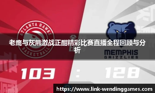 老鹰与灰熊激战正酣精彩比赛直播全程回顾与分析