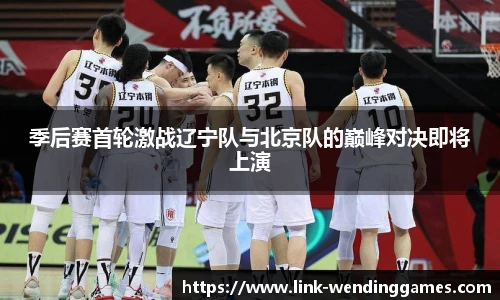 季后赛首轮激战辽宁队与北京队的巅峰对决即将上演