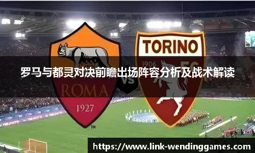 罗马与都灵对决前瞻出场阵容分析及战术解读