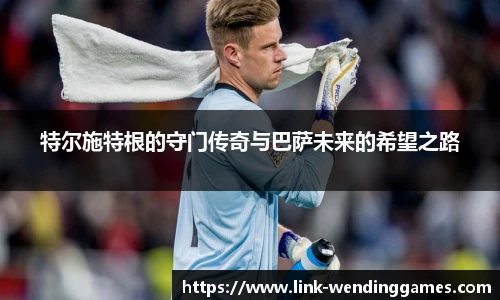 特尔施特根的守门传奇与巴萨未来的希望之路