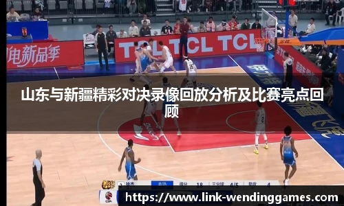 山东与新疆精彩对决录像回放分析及比赛亮点回顾
