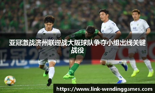 亚冠激战济州联迎战大阪球队争夺小组出线关键战役