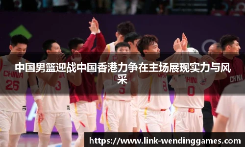 中国男篮迎战中国香港力争在主场展现实力与风采