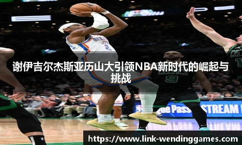 谢伊吉尔杰斯亚历山大引领NBA新时代的崛起与挑战