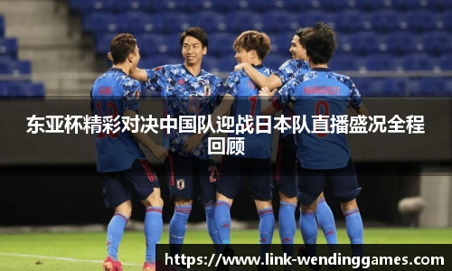 东亚杯精彩对决中国队迎战日本队直播盛况全程回顾