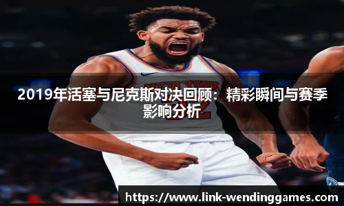 2019年活塞与尼克斯对决回顾：精彩瞬间与赛季影响分析